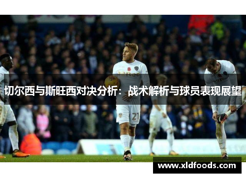 切尔西与斯旺西对决分析：战术解析与球员表现展望