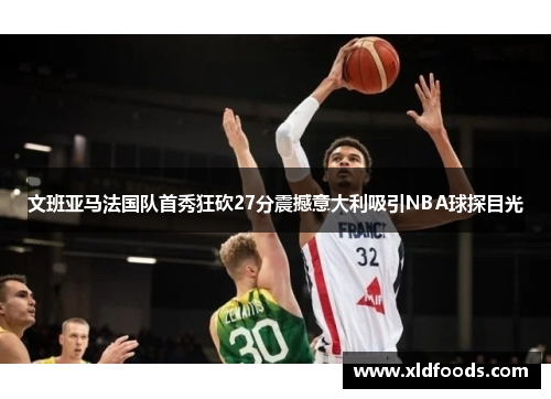 文班亚马法国队首秀狂砍27分震撼意大利吸引NBA球探目光