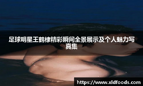 足球明星王鹤棣精彩瞬间全景展示及个人魅力写真集